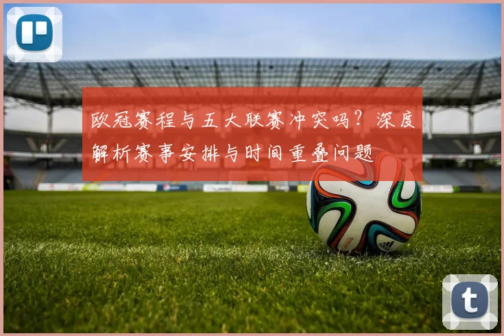 欧冠赛程与五大联赛冲突吗?深度解析赛事安排与时间重叠问题