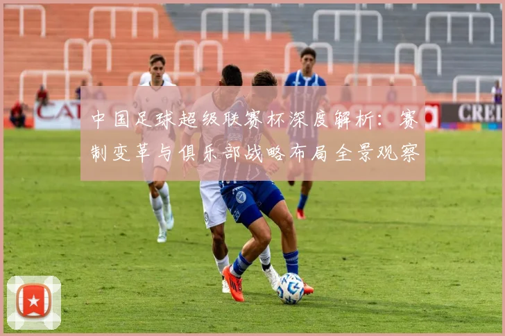 中国足球超级联赛杯深度解析:赛制变革与俱乐部战略布局全景观察