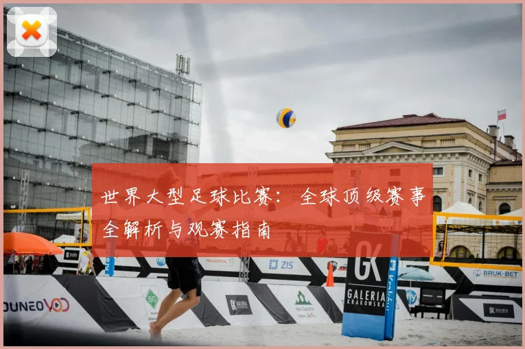 世界大型足球比赛:全球顶级赛事全解析与观赛指南