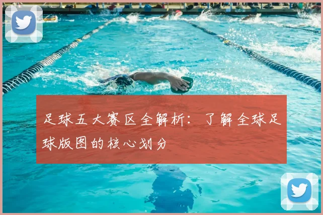 足球五大赛区全解析:了解全球足球版图的核心划分