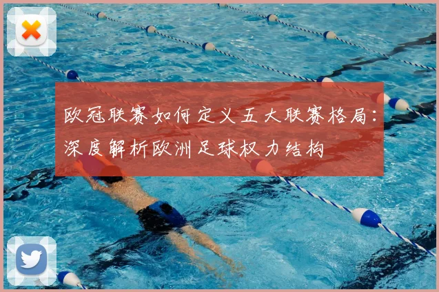 欧冠联赛如何定义五大联赛格局:深度解析欧洲足球权力结构