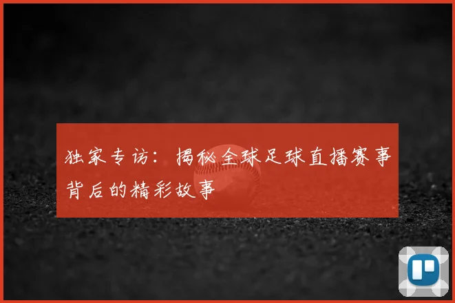 独家专访：揭秘全球足球直播赛事背后的精彩故事
