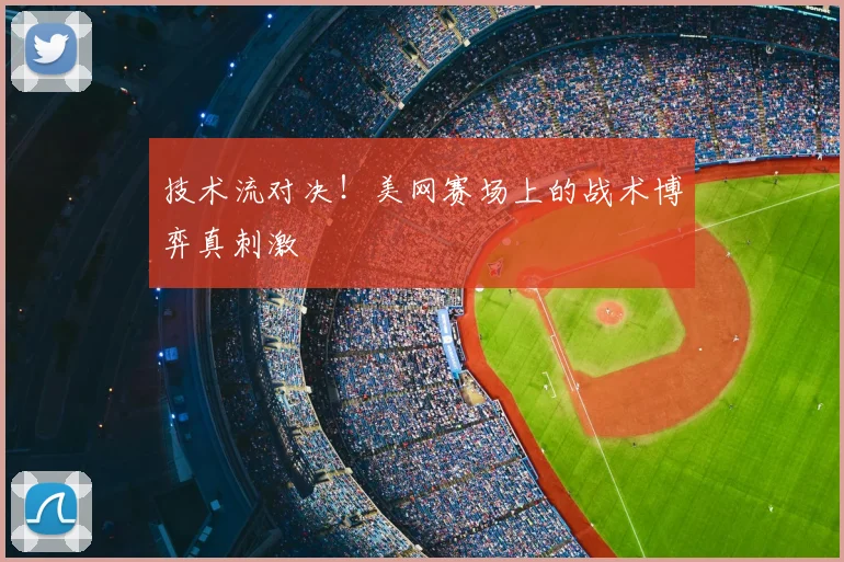 技术流对决！美网赛场上的战术博弈真刺激