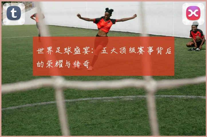 世界足球盛宴:五大顶级赛事背后的荣耀与传奇