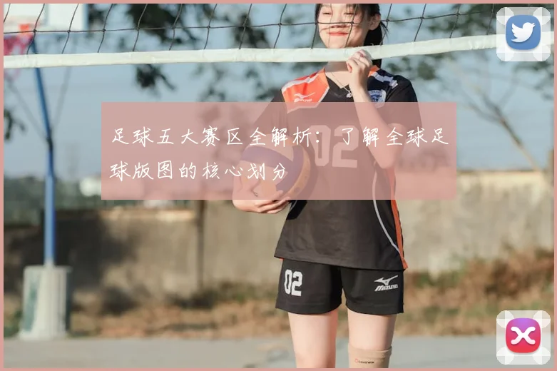 足球五大赛区全解析：了解全球足球版图的核心划分