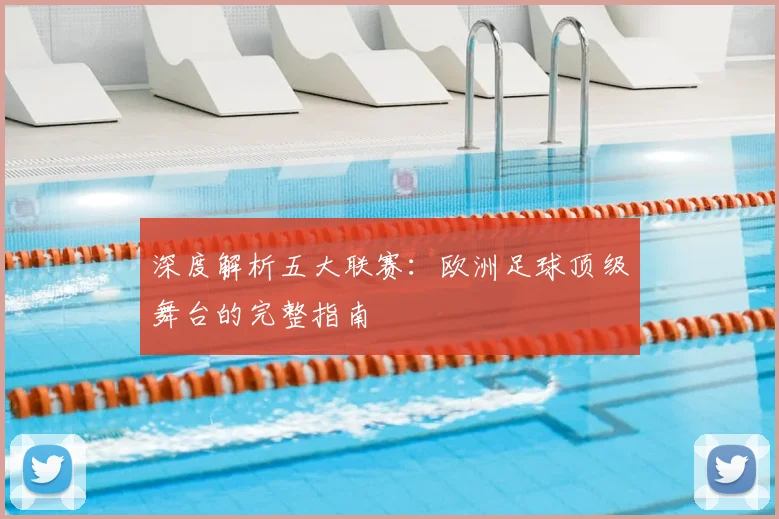 深度解析五大联赛:欧洲足球顶级舞台的完整指南