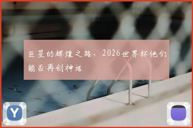 巨星的辉煌之路，2026世界杯他们能否再创神话