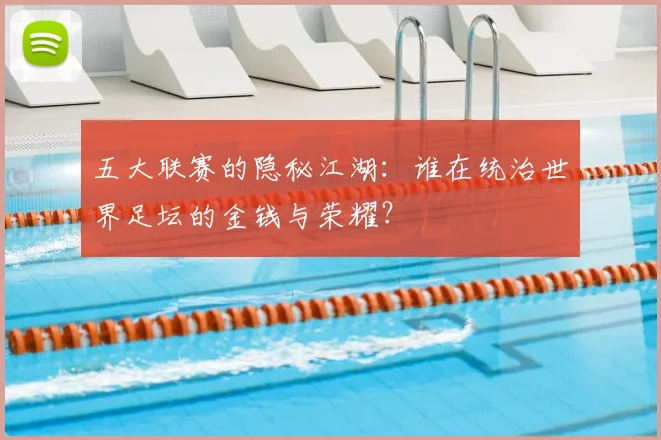 五大联赛的隐秘江湖：谁在统治世界足坛的金钱与荣耀？