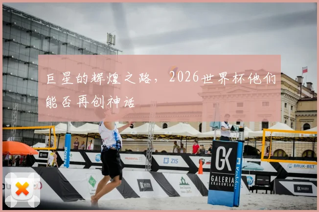 巨星的辉煌之路，2026世界杯他们能否再创神话
