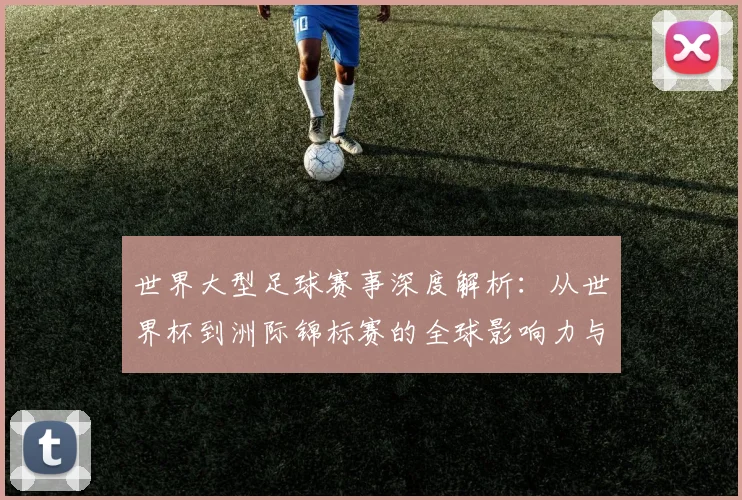 世界大型足球赛事深度解析:从世界杯到洲际锦标赛的全球影响力与商业价值