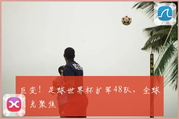 巨变！足球世界杯扩军48队，全球目光聚焦