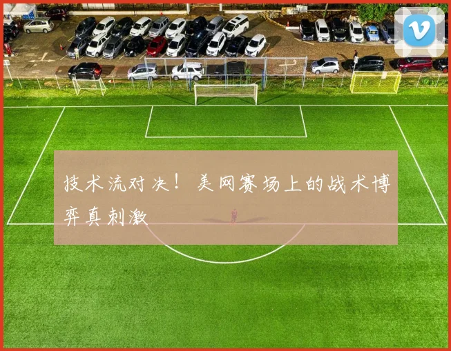 技术流对决!美网赛场上的战术博弈真刺激