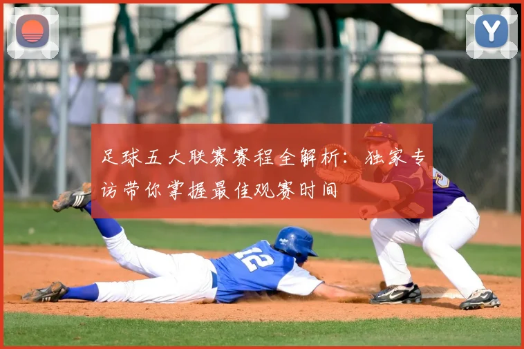 足球五大联赛赛程全解析：独家专访带你掌握最佳观赛时间