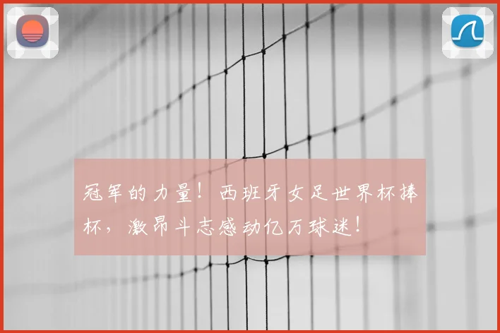 冠军的力量！西班牙女足世界杯捧杯，激昂斗志感动亿万球迷！