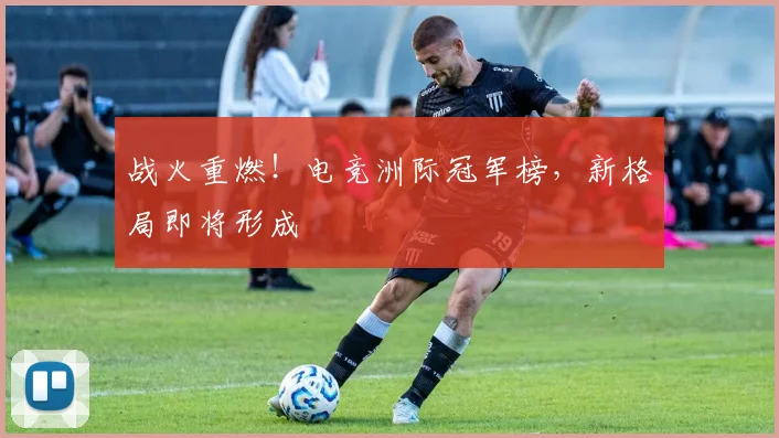 战火重燃!电竞洲际冠军榜,新格局即将形成