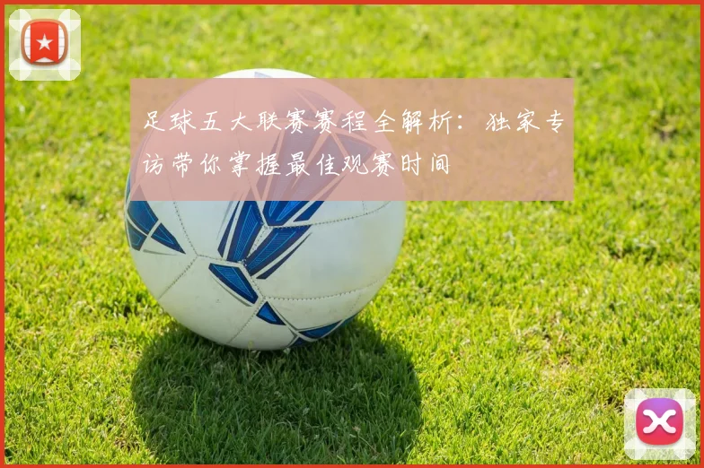 足球五大联赛赛程全解析:独家专访带你掌握最佳观赛时间