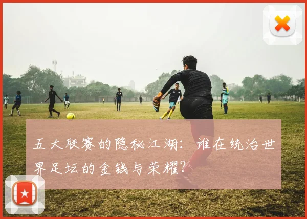 五大联赛的隐秘江湖：谁在统治世界足坛的金钱与荣耀？