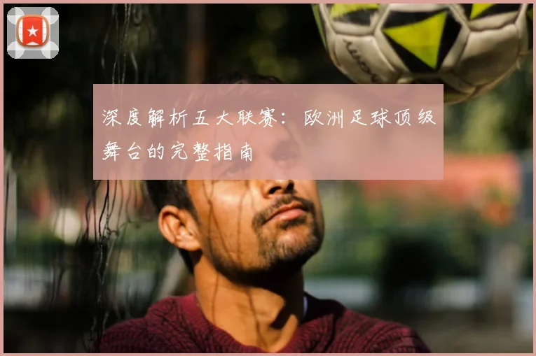 深度解析五大联赛：欧洲足球顶级舞台的完整指南