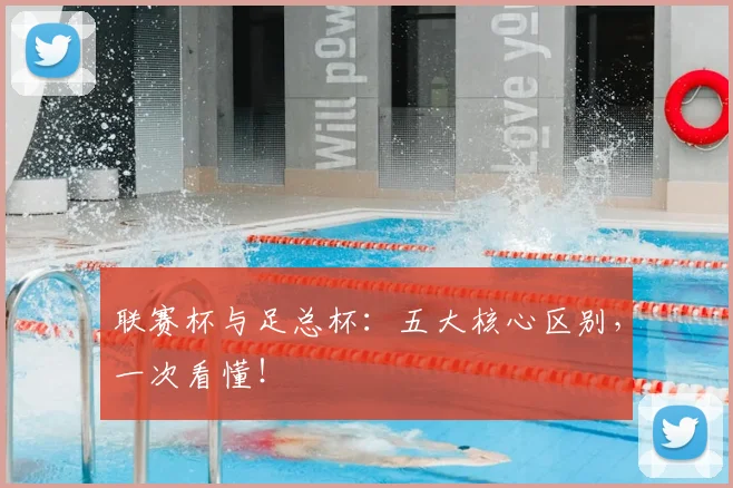 联赛杯与足总杯:五大核心区别,一次看懂!