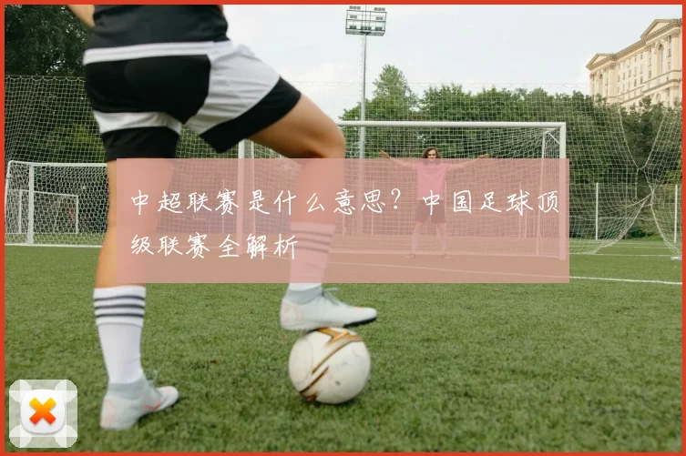 中超联赛是什么意思？中国足球顶级联赛全解析