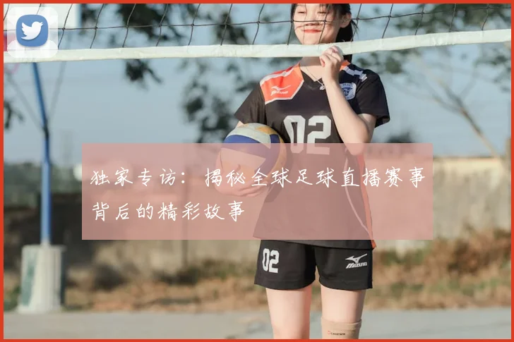 独家专访:揭秘全球足球直播赛事背后的精彩故事