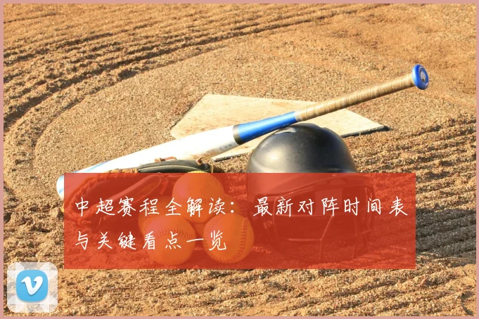 中超赛程全解读：最新对阵时间表与关键看点一览