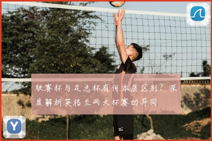 联赛杯与足总杯有何本质区别?深度解析英格兰两大杯赛的异同